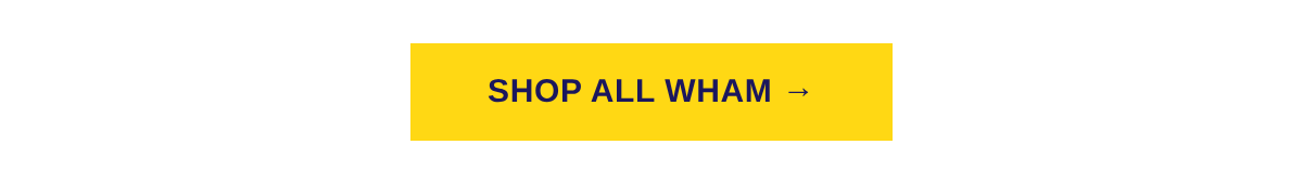 SHOP ALL WHAM →