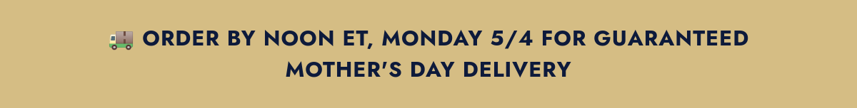 Shipping cutoff — order by noon ET Monday May 4th for guaranteed Mother's Day delivery