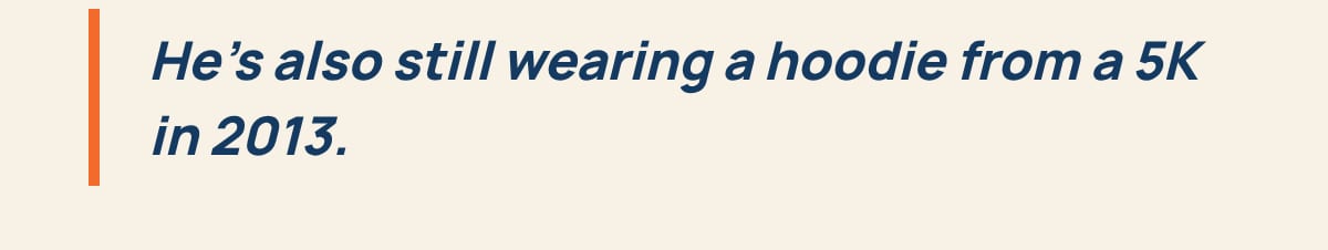 He's also still wearing a hoodie from a 5K in 2013.