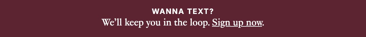 Wanna text? We'll keep you in the loop, sign up now