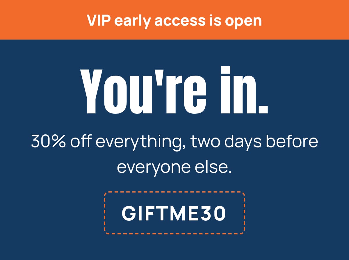 VIP early access. You're in. 30% off everything with code GIFTME30, two days before everyone else.