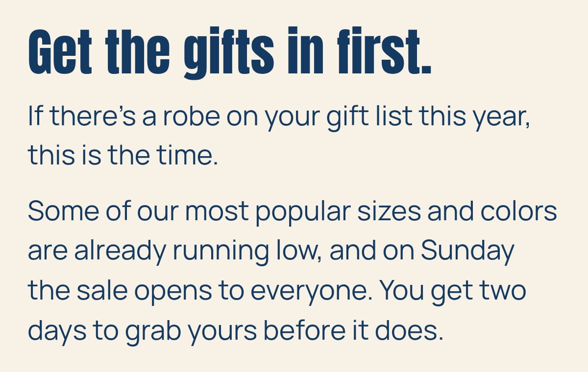 If there's a robe on your gift list, now is the time. Some of the most popular sizes and colors are already running low, and on Sunday the sale opens to everyone.